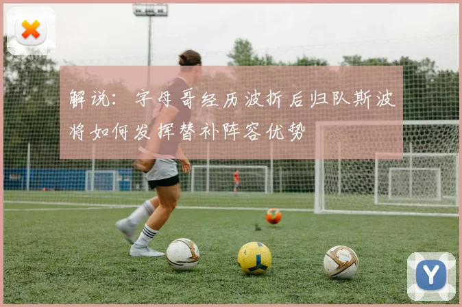 解说：字母哥经历波折后归队斯波将如何发挥替补阵容优势